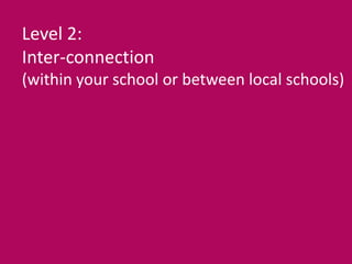 Level 2:
Inter-connection
(within your school or between local schools)
 