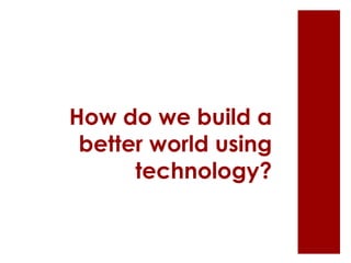 How do we build a
better world using
technology?
 