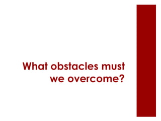 What obstacles must
we overcome?
 