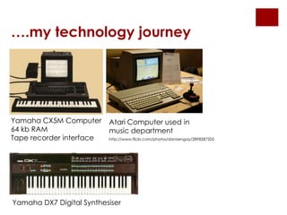 Yamaha CX5M Computer
64 kb RAM
Tape recorder interface
….my technology journey
http://www.flickr.com/photos/damiengay/2898287205
Atari Computer used in
music department
Yamaha DX7 Digital Synthesiser
 