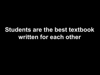 Students are the best textbook
written for each other
 