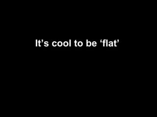 It’s cool to be ‘flat’
 