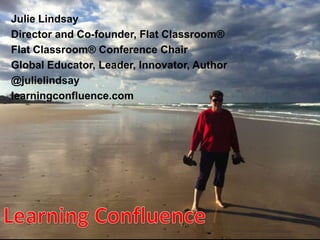 Julie Lindsay
Director and Co-founder, Flat Classroom®
Flat Classroom® Conference Chair
Global Educator, Leader, Innovator, Author
@julielindsay
learningconfluence.com
 