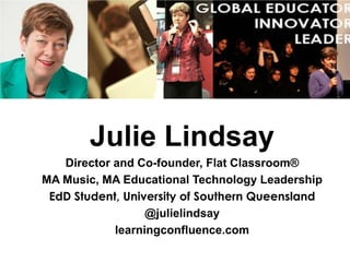 Julie Lindsay
Director and Co-founder, Flat Classroom®
MA Music, MA Educational Technology Leadership
EdD Student, University of Southern Queensland
@julielindsay
learningconfluence.com
 