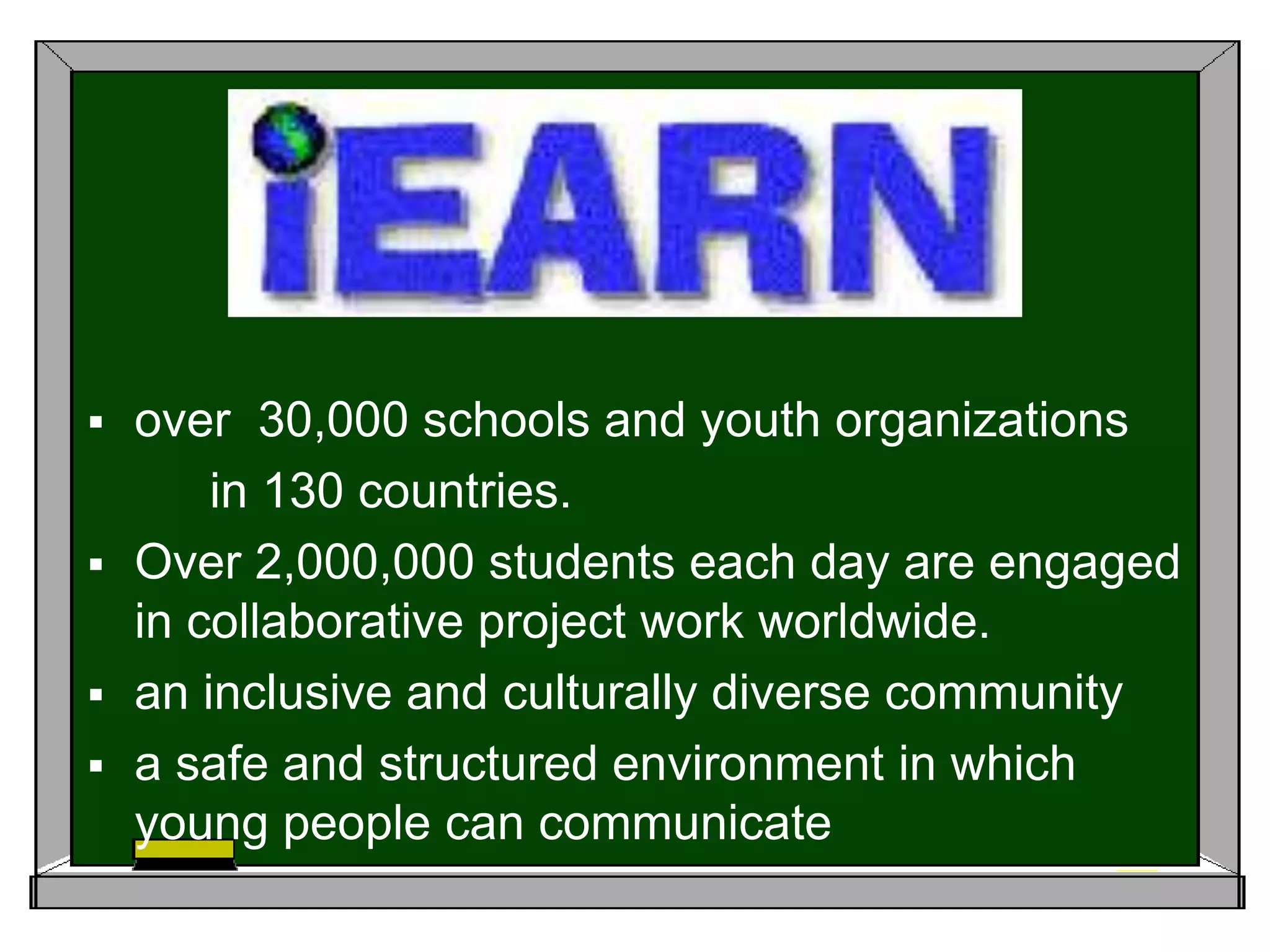over  30,000 schools and youth organizations          in 130 countries. Over 2,000,000 students each day are engaged in collaborative project work worldwide.an inclusive and culturally diverse communitya safe and structured environment in which young people can communicate