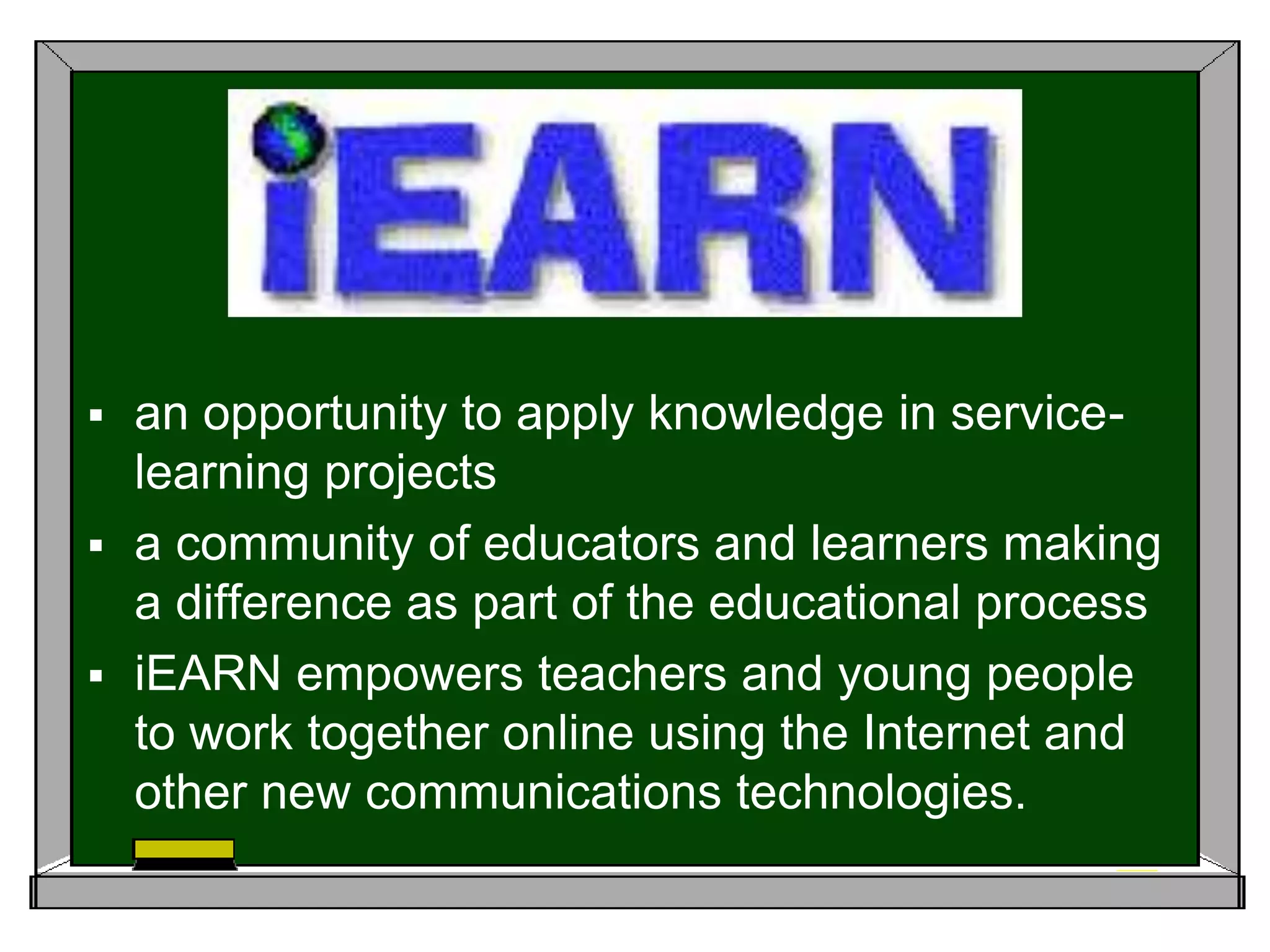 an opportunity to apply knowledge in service-learning projectsa community of educators and learners making a difference as part of the educational processiEARN empowers teachers and young people to work together online using the Internet and other new communications technologies. 