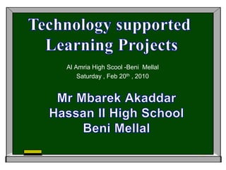 Technology supported  Learning Projects Al Amria High Scool -BeniMellal Saturday , Feb 20th , 2010 MrMbarekAkaddar Hassan II High School BeniMellal 