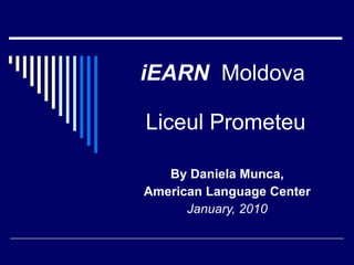 iEARN   Moldova  Liceul Prometeu By Daniela Munca, American Language Center January, 2010 