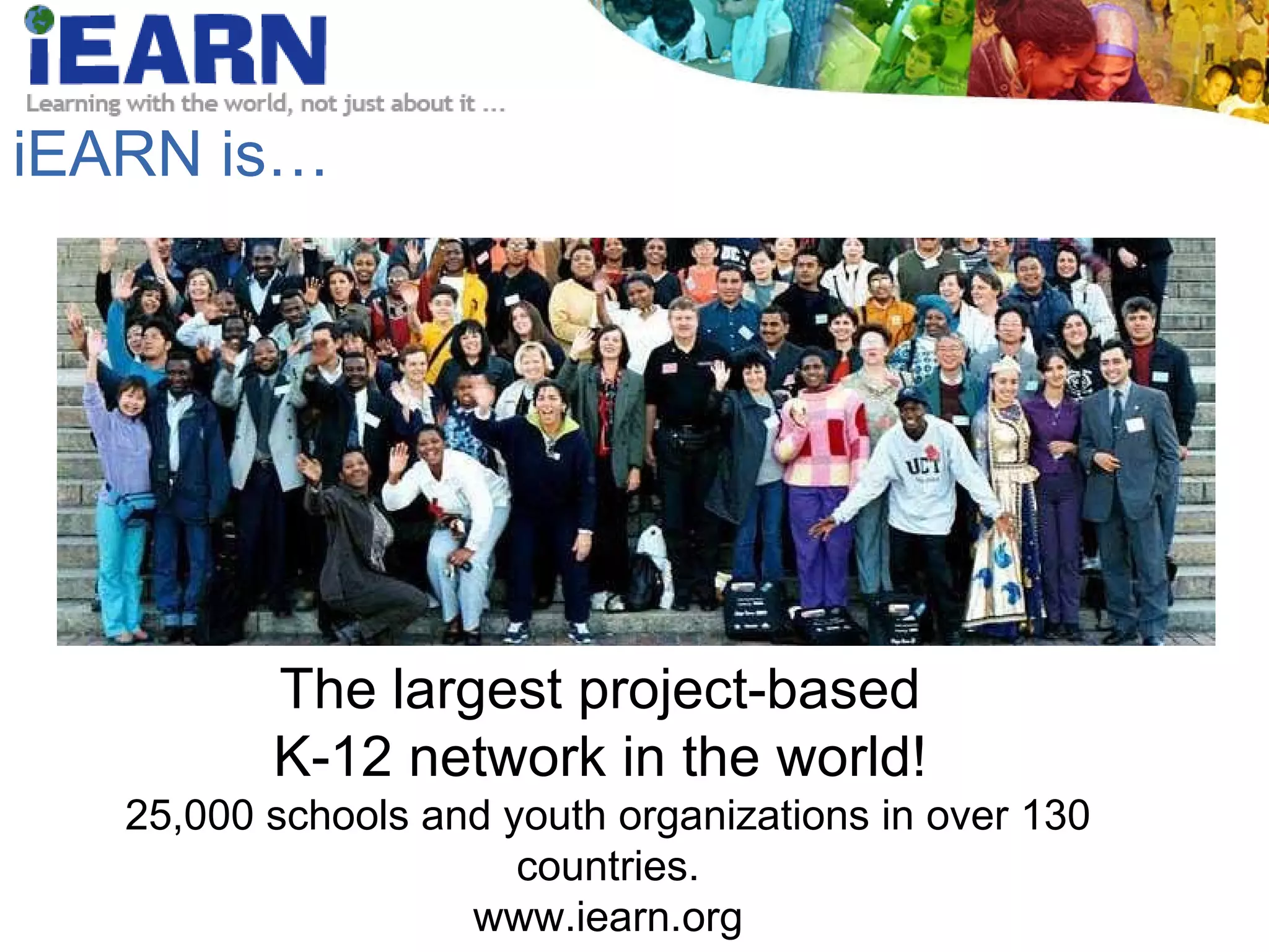 iEARN is… The largest project-based  K-12 network in the world!  25,000 schools and youth organizations in over 130 countries. www.iearn.org 