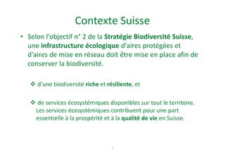Contexte Suisse
• Selon l'objectif n° 2 de la Stratégie Biodiversité Suisse,
une infrastructure écologique d'aires protégé...