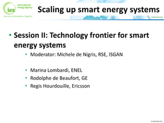 © OECD/IEA 2015
• Session II: Technology frontier for smart
energy systems
• Moderator: Michele de Nigris, RSE, ISGAN
• Marina Lombardi, ENEL
• Rodolphe de Beaufort, GE
• Regis Hourdouille, Ericsson
Scaling up smart energy systems
 