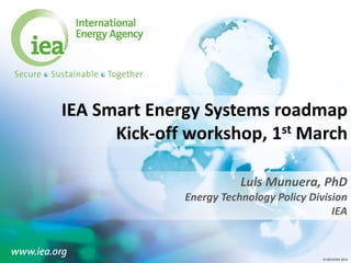 © OECD/IEA 2015© OECD/IEA 2015
IEA Smart Energy Systems roadmap
Kick-off workshop, 1st March
Luis Munuera, PhD
Energy Technology Policy Division
IEA
 