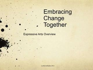 Embracing
Change
Together
Expressive Arts Overview
LoriKreinStudios 2013
 