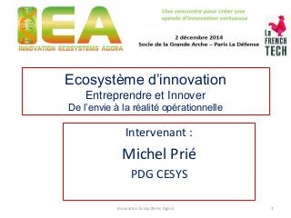 Ecosystème d’innovation Entreprendre et Innover De l’envie à la réalité opérationnelle 
Intervenant : 
Michel Prié 
PDG CESYS 
1 
Innovation Ecosystems Agora  