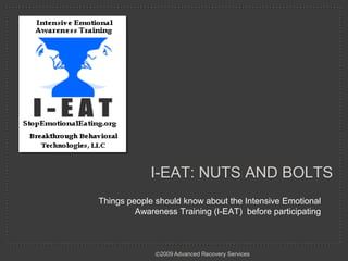 I-eat: nuts and bolts Things people should know about the Intensive Emotional Awareness Training (I-EAT)  before participating ©2009 Advanced Recovery Services 