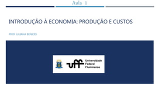 INTRODUÇÃO À ECONOMIA: PRODUÇÃO E CUSTOS
PROF JULIANA BENICIO
Aula 1