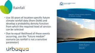 Rainfall
• Use 30 years of location-specific future
climate rainfall data (from DoW) and
develop a probability density function
from which the required level of service
can be selected
• Due to equal likelihood of these events
occurring, use the “future median”
scenario (as rainfall is not a sensitive
parameter)
 