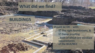 What did we find?
Should be OK - with:
 The right foundations, &
 Damp proofing
, both of which are standard
requirements
of the BCA/NCC
BUILDINGS
 
