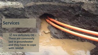 Services
 Are definitely OK -
These are commonly
laid in groundwater
and they have to cope
with rainfall
 