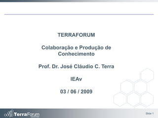 TERRAFORUM

 Colaboração e Produção de
       Conhecimento

Prof. Dr. José Cláudio C. Terra

             IEAv

        03 / 06 / 2009



                                  Slide 1
 