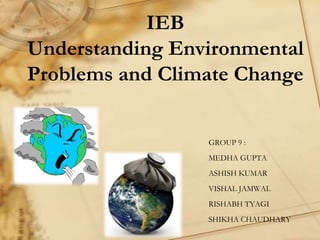IEB
Understanding Environmental
Problems and Climate Change
GROUP 9 :
MEDHA GUPTA
ASHISH KUMAR
VISHAL JAMWAL
RISHABH TYAGI
SHIKHA CHAUDHARY
 