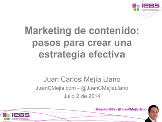 #EventosIEBS - @JuanCMejiaLlano
Marketing de contenido:
pasos para crear una
estrategia efectiva
Juan Carlos Mejía Llano
JuanCMejia.com - @JuanCMejiaLlano
Julio 2 de 2014
 