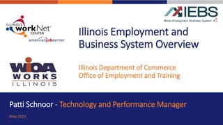 Illinois Employment and
Business System Overview
Illinois Department of Commerce
Office of Employment and Training
Patti Schnoor - Technology and Performance Manager
May 2021
 