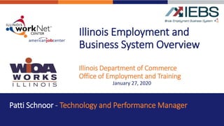 Illinois Employment and
Business System Overview
Illinois Department of Commerce
Office of Employment and Training
January 27, 2020
Patti Schnoor - Technology and Performance Manager
 