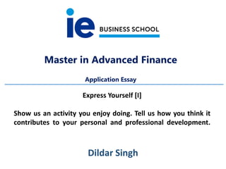 Master in Advanced Finance
Application Essay
Dildar Singh
Express Yourself [I]
Show us an activity you enjoy doing. Tell us how you think it
contributes to your personal and professional development.
 