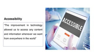 Accessibility
“The improvement in technology
allowed us to access any content
and information whenever we want
from everywhere in the world”
 