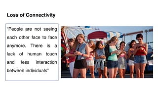 Loss of Connectivity
“People are not seeing
each other face to face
anymore. There is a
lack of human touch
and less interaction
between individuals”
 