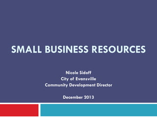 SMALL BUSINESS RESOURCES
Nicole Sidoff
City of Evansville
Community Development Director
December 2013

 