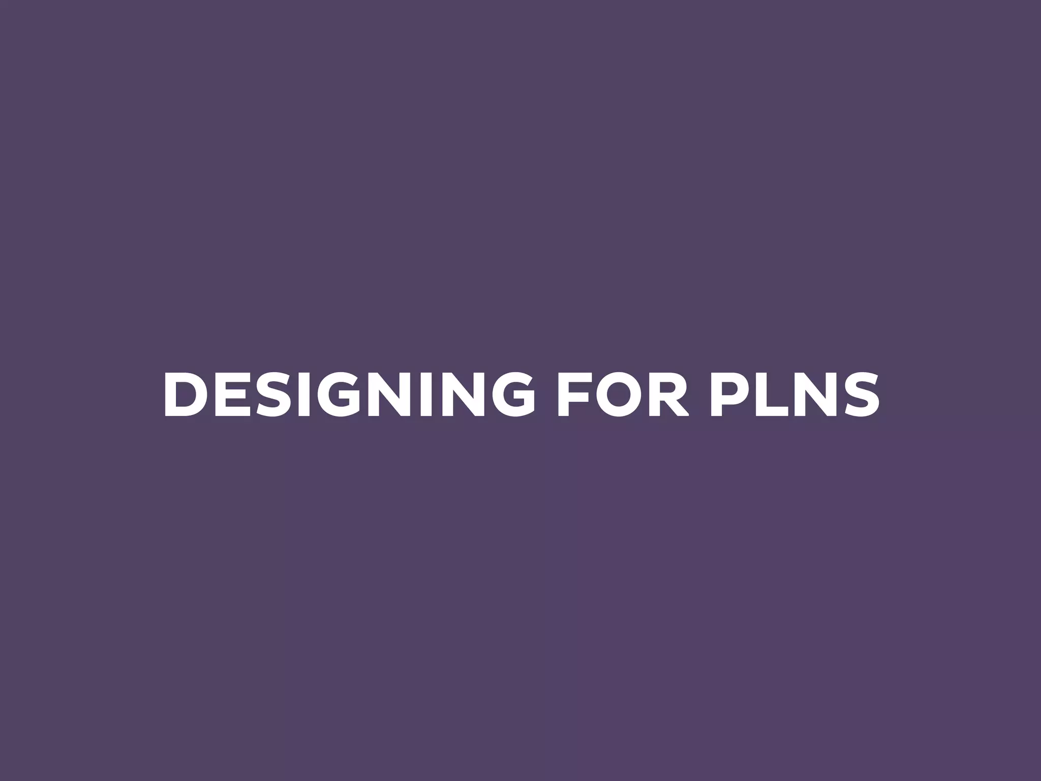 DESIGNING FOR PLNS
 