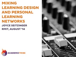 MIXING
LEARNING DESIGN
AND PERSONAL
LEARNING
NETWORKS
JOYCE SEITZINGER
RMIT, AUGUST ‘14
 