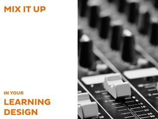 MIX IT UP
IN YOUR
LEARNING
DESIGN
 