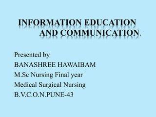 INFORMATION EDUCATION
AND COMMUNICATION.
Presented by
BANASHREE HAWAIBAM
M.Sc Nursing Final year
Medical Surgical Nursing
B.V.C.O.N.PUNE-43
 