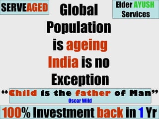 Global
Population
is ageing
India is no
Exception
“Child is the father of Man”
Oscar Wild
100% Investment back in 1 Yr
SERVEAGED Elder AYUSH
Services
 
