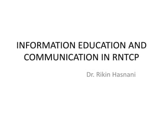 INFORMATION EDUCATION AND
COMMUNICATION IN RNTCP
Dr. Rikin Hasnani
 