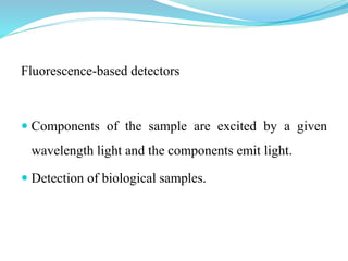 Fluorescence-based detectors
 Components of the sample are excited by a given
wavelength light and the components emit light.
 Detection of biological samples.
 