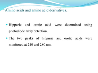 Amino acids and amino acid derivatives.
 Hippuric and orotic acid were determined using
photodiode array detection.
 The two peaks of hippuric and orotic acids were
monitored at 210 and 280 nm.
 