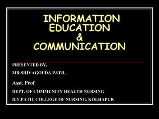 INFORMATION
EDUCATION
&
COMMUNICATION
PRESENTED BY,
MR.SHIVAGOUDA PATIL
Asst. Prof
DEPT. OF COMMUNITY HEALTH NURSING
D.Y.PATIL COLLEGE OF NURSING, KOLHAPUR
 