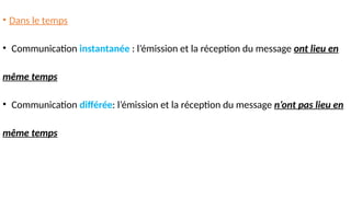 • Dans le temps
• Communication instantanée : l’émission et la réception du message ont lieu en
même temps
• Communication différée: l’émission et la réception du message n’ont pas lieu en
même temps
 