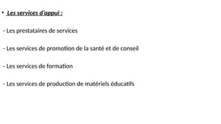 • Les services d’appui :
- Les prestataires de services
- Les services de promotion de la santé et de conseil
- Les services de formation
- Les services de production de matériels éducatifs
 