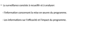 • La surveillance consiste à recueillir et à analyser:
- l'information concernant la mise en œuvre du programme.
- Les informations sur l'efficacité et l'impact du programme.
 