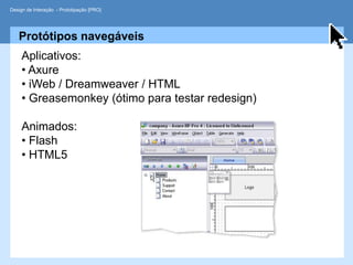 Design de Interação - Prototipação [PRO]




   Protótipos navegáveis
     Aplicativos:
     • Axure
     • iWeb / Dreamweaver / HTML
     • Greasemonkey (ótimo para testar redesign)

     Animados:
     • Flash
     • HTML5
 