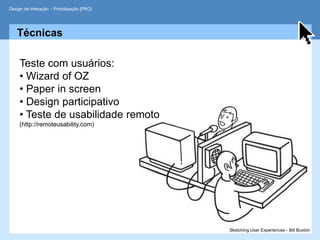 Design de Interação - Prototipação [PRO]




   Técnicas

     Teste com usuários:
     • Wizard of OZ
     • Paper in screen
     • Design participativo
     • Teste de usabilidade remoto
     (http://remoteusability.com)




                                           Sketching User Experiences - Bill Buxton
 