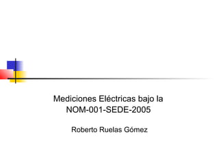 Mediciones Eléctricas bajo la
  NOM-001-SEDE-2005

    Roberto Ruelas Gómez
 