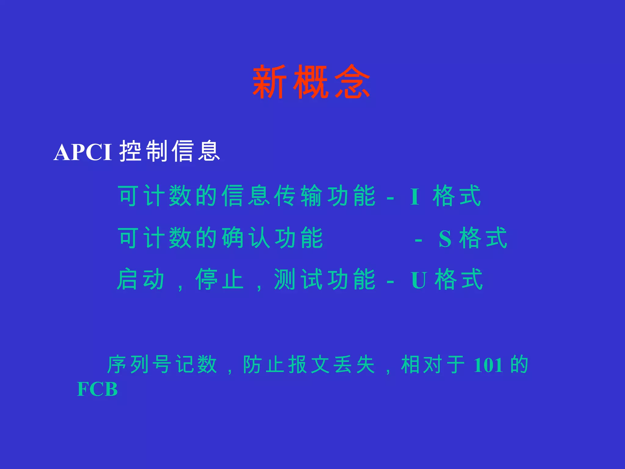 新概念 APCI 控制信息 可计数的信息传输功能－ I  格式 可计数的确认功能  － S 格式 启动，停止，测试功能－ U 格式   序列号记数，防止报文丢失，相对于 101 的 FCB 