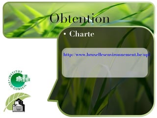 Charte http://www.bruxellesenvironnement.be/uploadedFiles/Contenu_du_site/Professionnels/Formulaires/Ecolabel/080530_labelEE_Charte_FR.pdf Obtention 