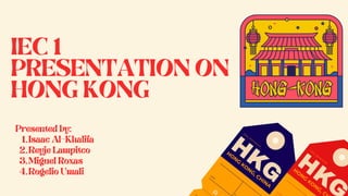 IEC 1
PRESENTATION ON
HONG KONG
Presented by:
Isaac Al-Khalifa
1.
Reyje Lampitco
2.
Miguel Roxas
3.
Rogelio Umali
4.
 